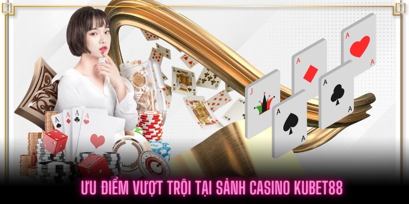 Ưu điểm của sảnh Casino Kubet không nơi đâu có được