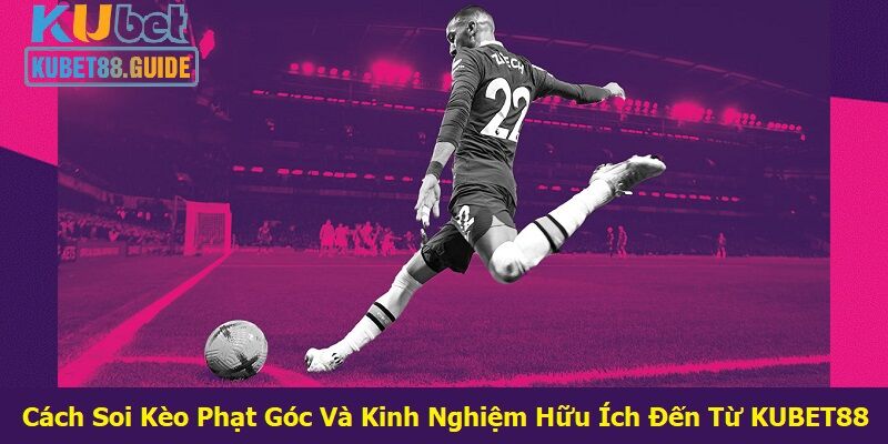 Cách Soi Kèo Phạt Góc Và Kinh Nghiệm Hữu Ích Đến Từ KUBET88