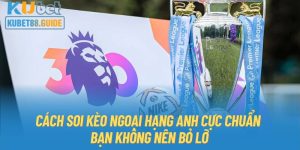 Cách Soi Kèo Ngoại Hạng Anh Cực Chuẩn Bạn Không Nên Bỏ Lỡ