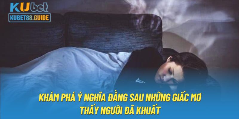 Khám phá ý nghĩa đằng sau những giấc mơ thấy người đã khuất