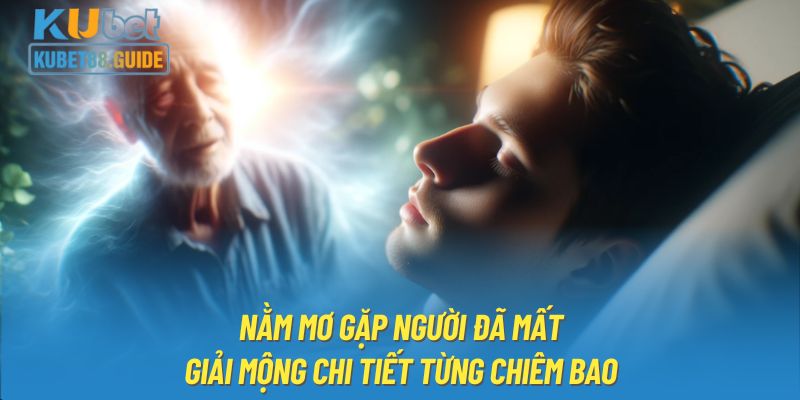 Nằm Mơ Gặp Người Đã Mất | Giải Mộng Chi Tiết Từng Chiêm Bao